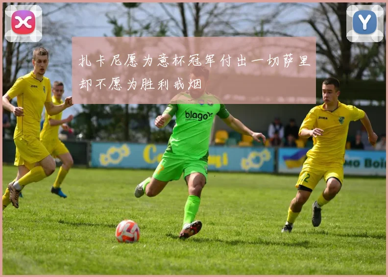 扎卡尼愿为意杯冠军付出一切萨里却不愿为胜利戒烟