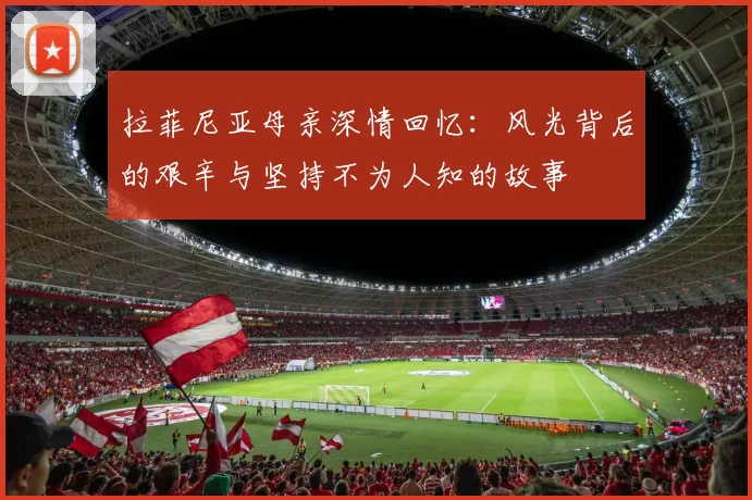 拉菲尼亚母亲深情回忆：风光背后的艰辛与坚持不为人知的故事