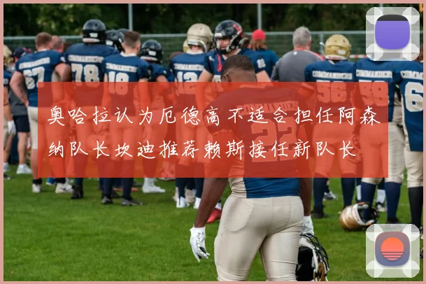 奥哈拉认为厄德高不适合担任阿森纳队长坎迪推荐赖斯接任新队长