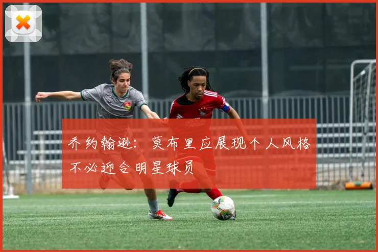 乔约翰逊：莫布里应展现个人风格不必迎合明星球员