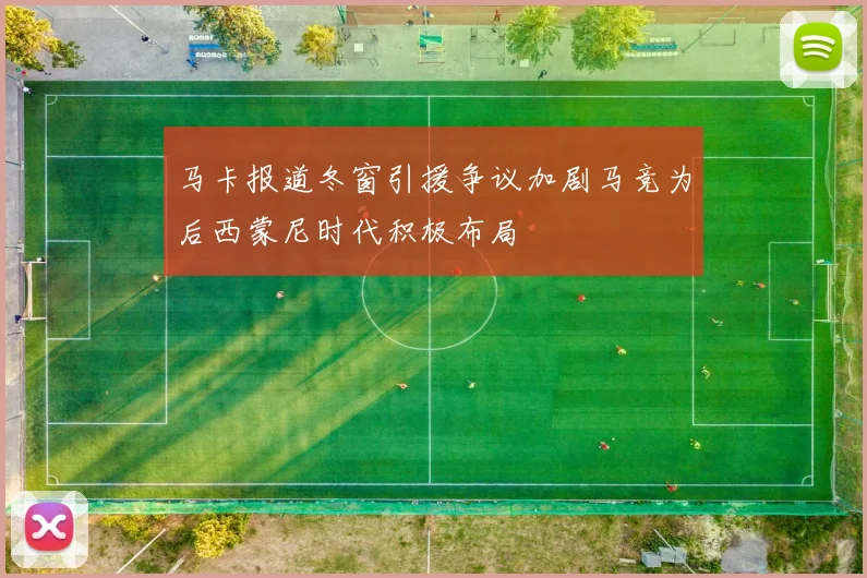 马卡报道冬窗引援争议加剧马竞为后西蒙尼时代积极布局