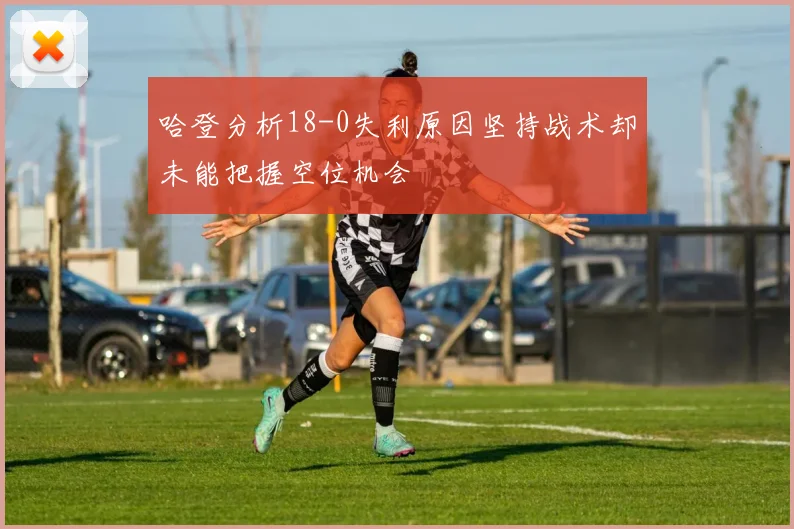 哈登分析18-0失利原因坚持战术却未能把握空位机会
