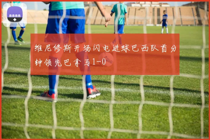 维尼修斯开场闪电进球巴西队首分钟领先巴拿马1-0