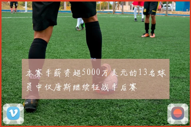 本赛季薪资超5000万美元的13名球员中仅唐斯继续征战季后赛