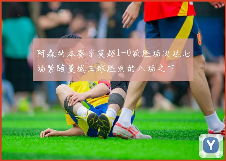 阿森纳本赛季英超1-0获胜场次达七场紧随曼城三球胜利的八场之下