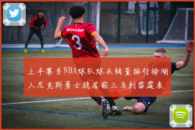 上半赛季NBA球队球衣销量排行榜湖人尼克斯勇士稳居前三马刺雷霆表现抢眼