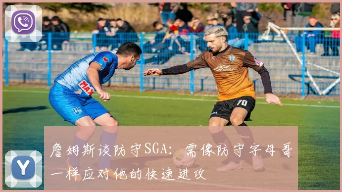 詹姆斯谈防守SGA：需像防守字母哥一样应对他的快速进攻