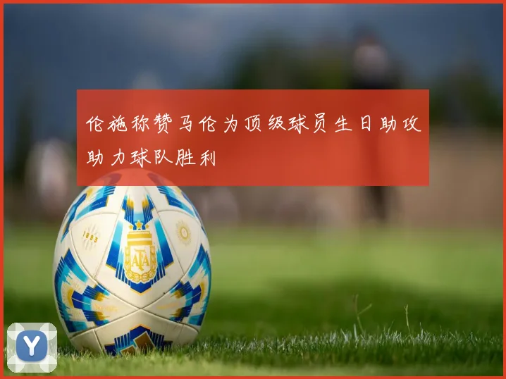 伦施称赞马伦为顶级球员生日助攻助力球队胜利