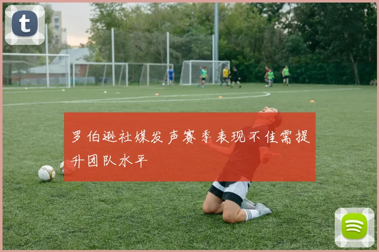罗伯逊社媒发声赛季表现不佳需提升团队水平