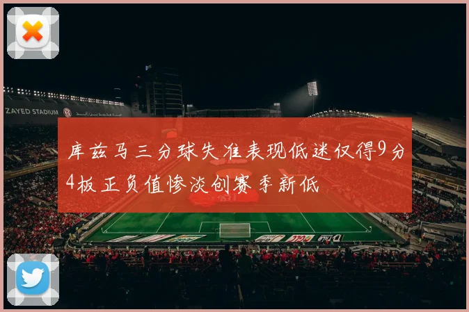 库兹马三分球失准表现低迷仅得9分4板正负值惨淡创赛季新低