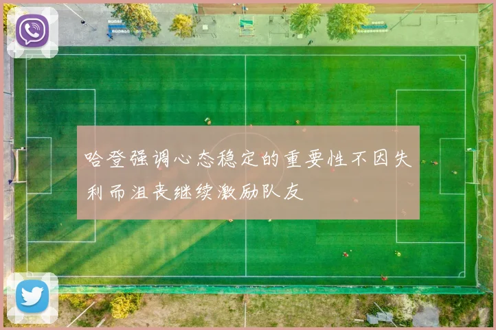 哈登强调心态稳定的重要性不因失利而沮丧继续激励队友