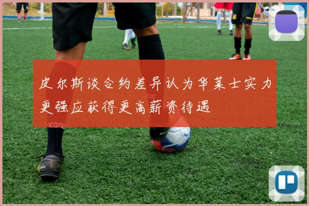 皮尔斯谈合约差异认为华莱士实力更强应获得更高薪资待遇