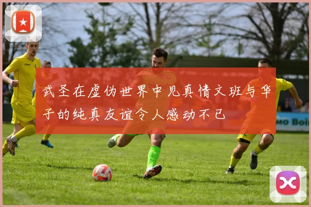 武圣在虚伪世界中见真情文班与华子的纯真友谊令人感动不已