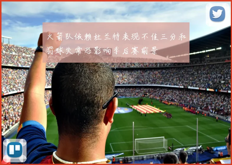 火箭队依赖杜兰特表现不佳三分和罚球失常恐影响季后赛前景