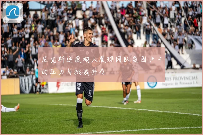尼克斯逆袭湖人展现团队氛围卢卡的压力与挑战并存
