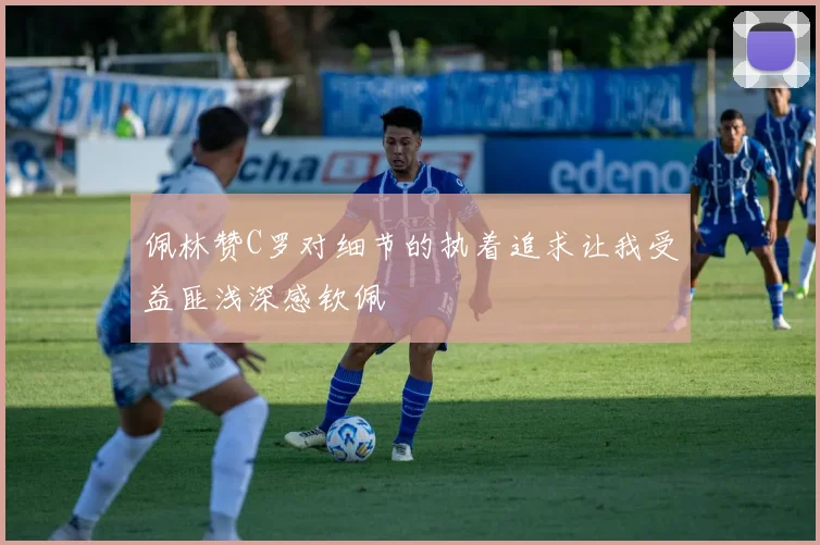 佩林赞C罗对细节的执着追求让我受益匪浅深感钦佩