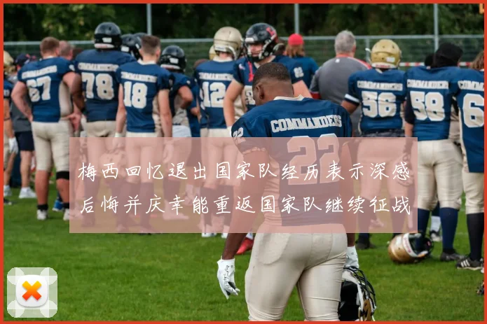 梅西回忆退出国家队经历表示深感后悔并庆幸能重返国家队继续征战