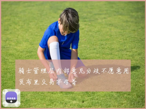 骑士管理层内部意见分歧不愿意用莫布里交易字母哥