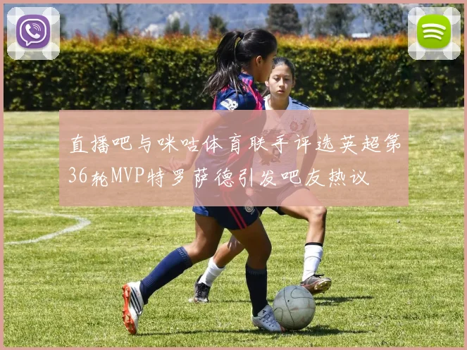 直播吧与咪咕体育联手评选英超第36轮MVP特罗萨德引发吧友热议